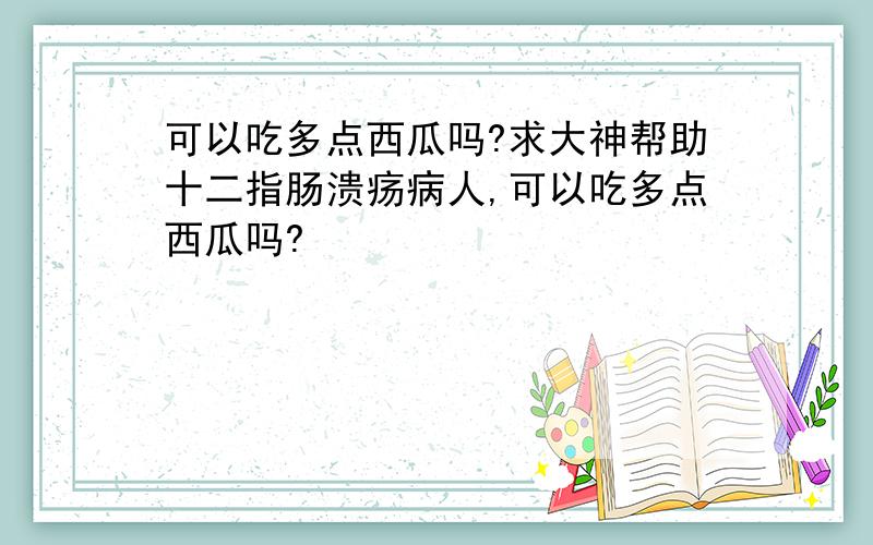 可以吃多点西瓜吗?求大神帮助十二指肠溃疡病人,可以吃多点西瓜吗?