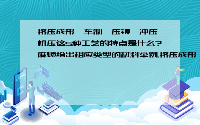 挤压成形、车制、压铸、冲压、机压这5种工艺的特点是什么?麻烦给出相应类型的材料举例.挤压成形、车制、压铸、冲压、机压这5种工艺的特点是什么?麻烦给出相应类型的材料举例.不同类