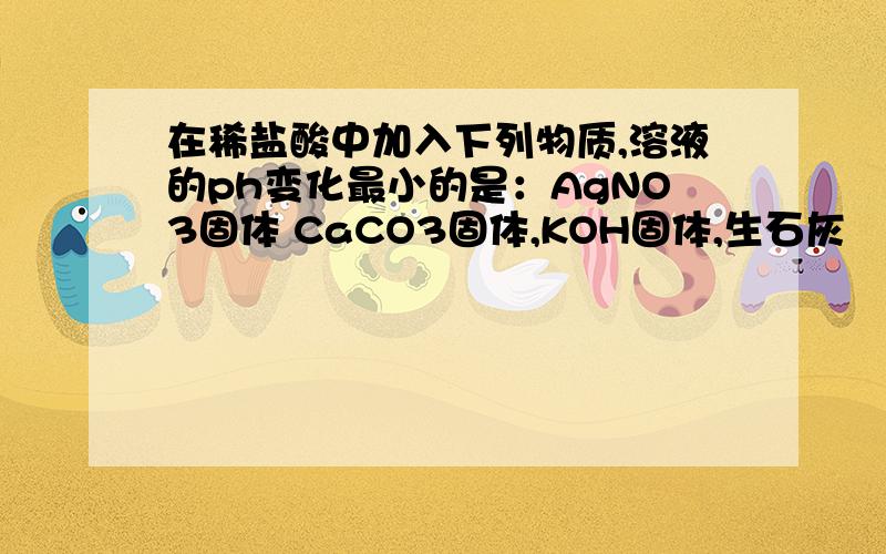 在稀盐酸中加入下列物质,溶液的ph变化最小的是：AgNO3固体 CaCO3固体,KOH固体,生石灰