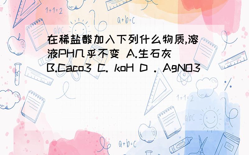 在稀盐酸加入下列什么物质,溶液PH几乎不变 A.生石灰 B.Caco3 C. koH D . AgNO3