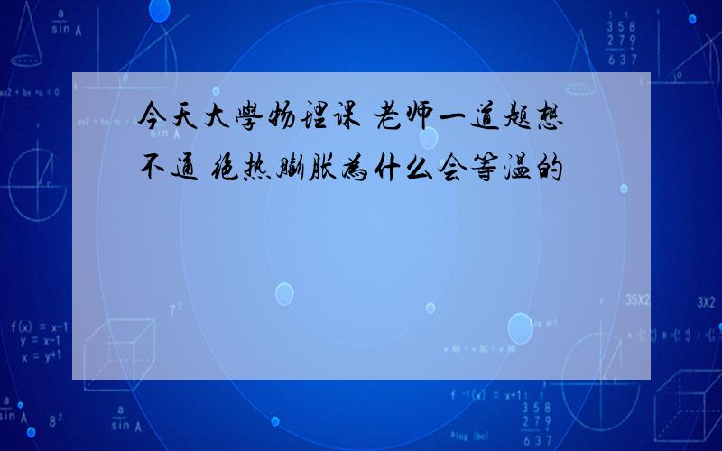 今天大学物理课 老师一道题想不通 绝热膨胀为什么会等温的