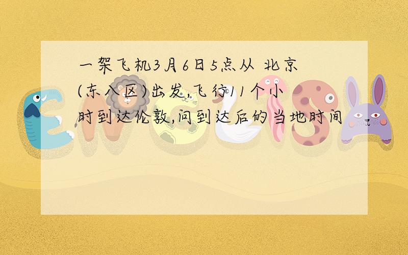 一架飞机3月6日5点从 北京(东八区)出发,飞行11个小时到达伦敦,问到达后的当地时间