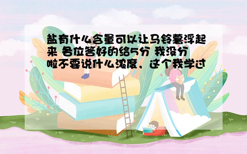 盐有什么含量可以让马铃薯浮起来 各位答好的给5分 我没分啦不要说什么浓度，这个我学过