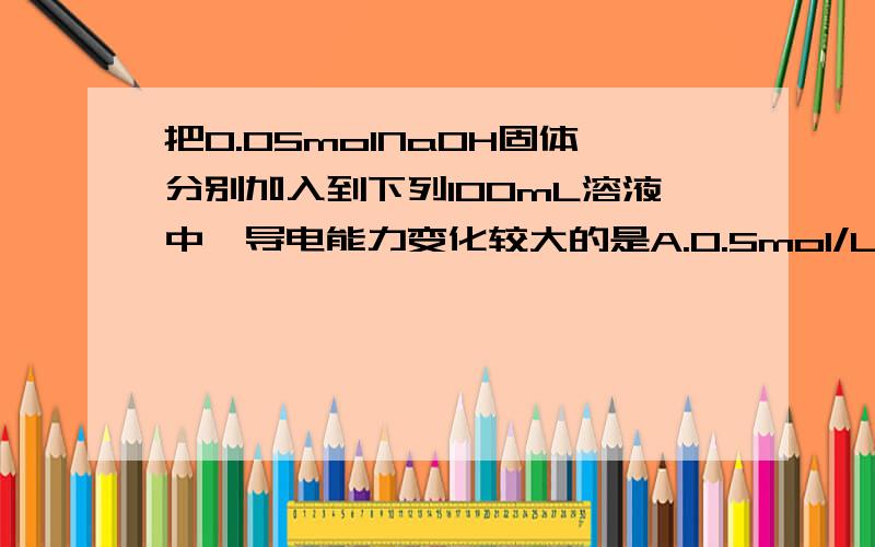 把0.05molNaOH固体分别加入到下列100mL溶液中,导电能力变化较大的是A.0.5mol/L MgSO4溶液B.0.5mol/L 盐酸C.0.5mol/L 的 CH3COOHD.0.5mol/L NH4CL溶液