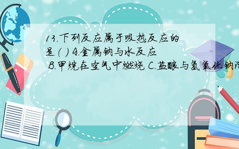 13．下列反应属于吸热反应的是（ ） A．金属钠与水反应 B．甲烷在空气中燃烧 C．盐酸与氢氧化钠溶液反应 D