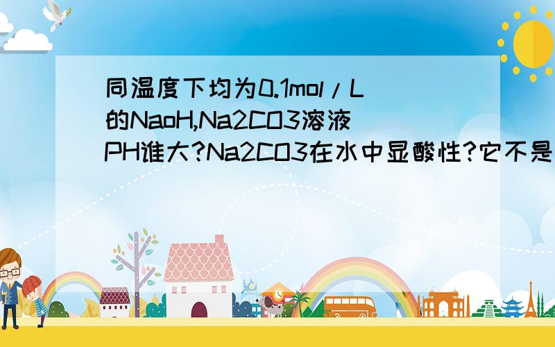 同温度下均为0.1mol/L的NaoH,Na2CO3溶液PH谁大?Na2CO3在水中显酸性?它不是纯碱吗?