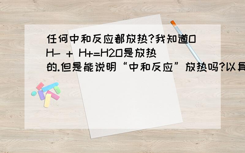 任何中和反应都放热?我知道OH- + H+=H2O是放热的.但是能说明“中和反应”放热吗?以具体物质来说,比如生成了气体,可能吸热?