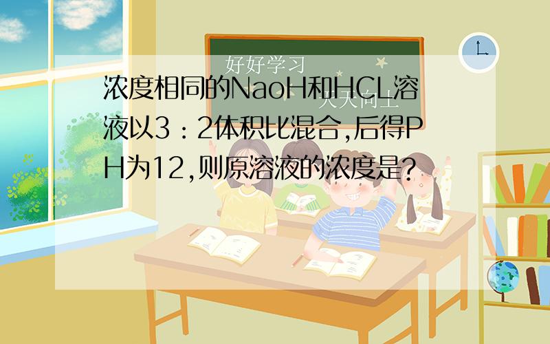 浓度相同的NaoH和HCL溶液以3：2体积比混合,后得PH为12,则原溶液的浓度是?