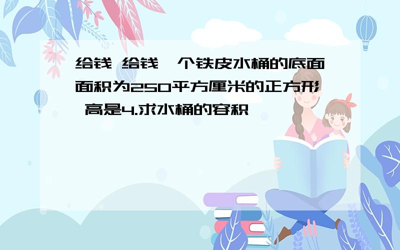 给钱 给钱一个铁皮水桶的底面面积为250平方厘米的正方形 高是4.求水桶的容积