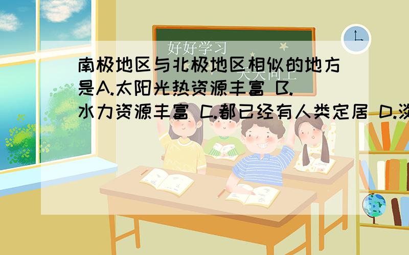 南极地区与北极地区相似的地方是A.太阳光热资源丰富 B.水力资源丰富 C.都已经有人类定居 D.淡水资源丰富