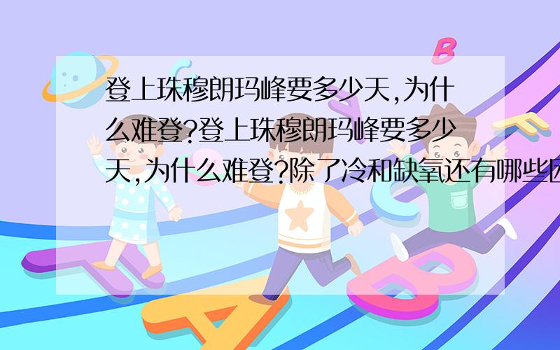 登上珠穆朗玛峰要多少天,为什么难登?登上珠穆朗玛峰要多少天,为什么难登?除了冷和缺氧还有哪些困难,那里温度是在多少度以下.