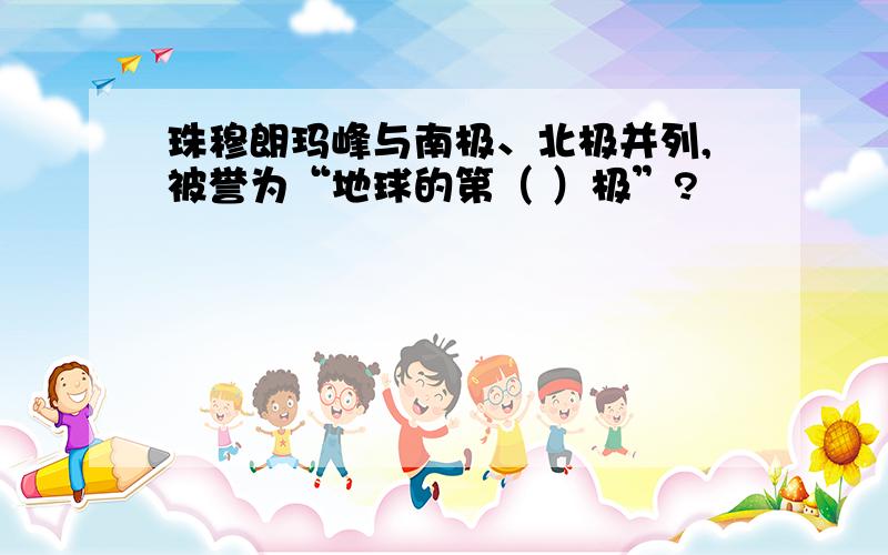 珠穆朗玛峰与南极、北极并列,被誉为“地球的第（ ）极”?