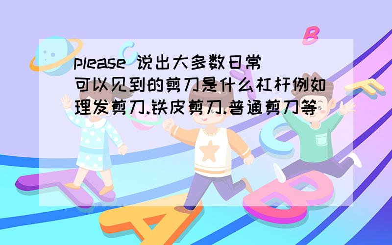 please 说出大多数日常可以见到的剪刀是什么杠杆例如理发剪刀.铁皮剪刀.普通剪刀等