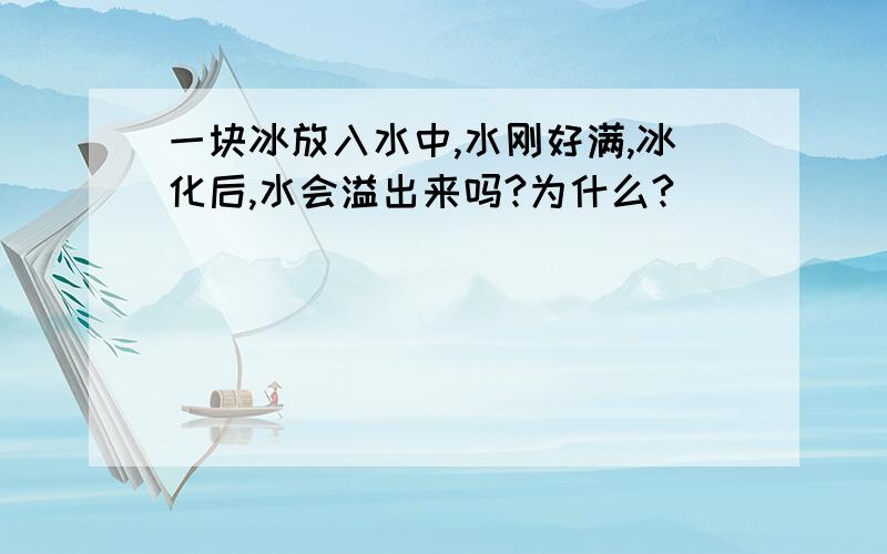 一块冰放入水中,水刚好满,冰化后,水会溢出来吗?为什么?