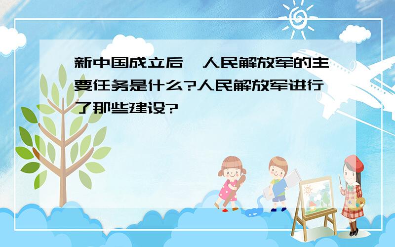 新中国成立后,人民解放军的主要任务是什么?人民解放军进行了那些建设?