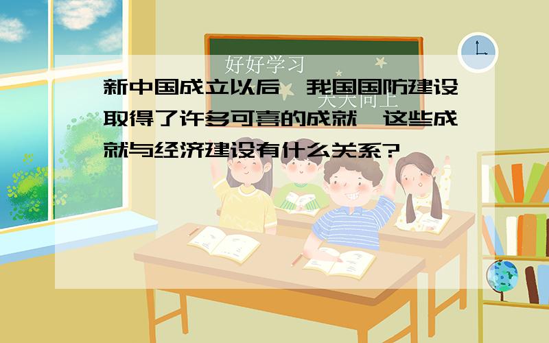 新中国成立以后,我国国防建设取得了许多可喜的成就,这些成就与经济建设有什么关系?