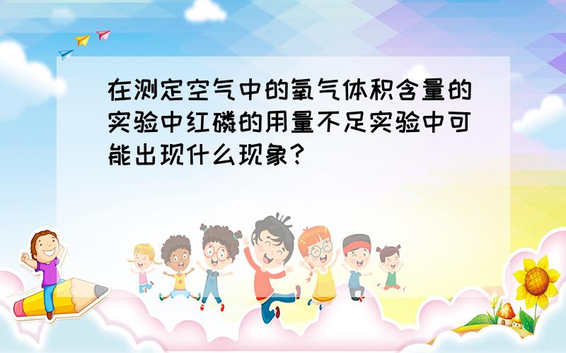 在测定空气中的氧气体积含量的实验中红磷的用量不足实验中可能出现什么现象?