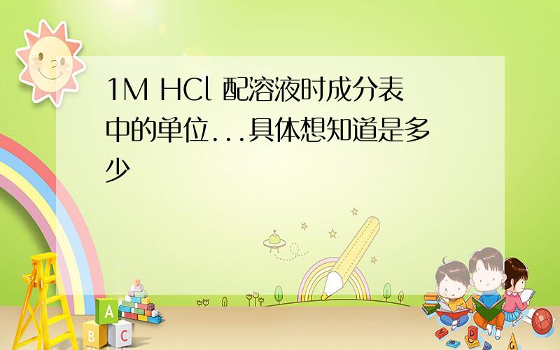 1M HCl 配溶液时成分表中的单位...具体想知道是多少