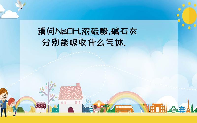 请问NaOH,浓硫酸,碱石灰 分别能吸收什么气体.