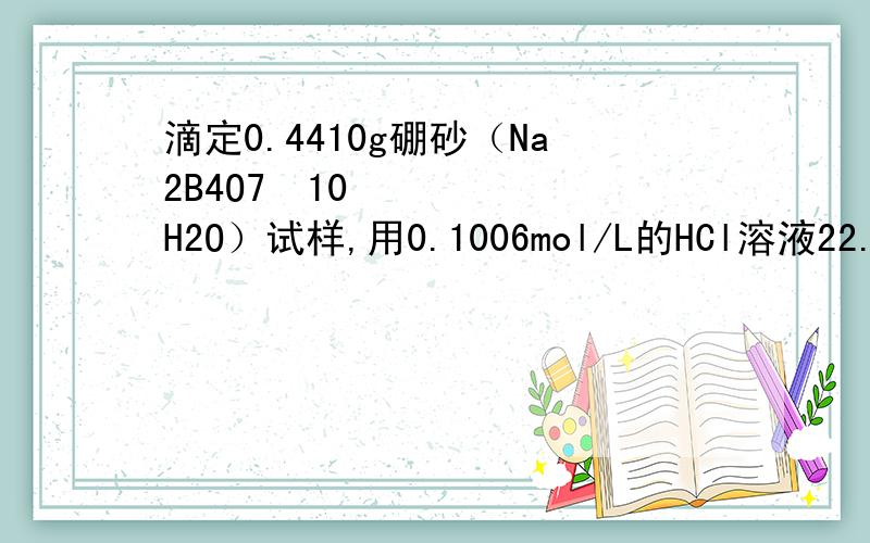 滴定0.4410g硼砂（Na2B4O7•10H2O）试样,用0.1006mol/L的HCl溶液22.30ml,试求试样中硼砂的百分含量（M Na2B4O7•10H2O=381.4g/mol）