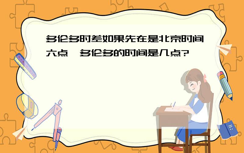 多伦多时差如果先在是北京时间六点,多伦多的时间是几点?