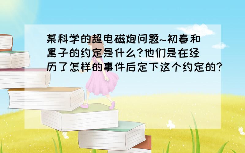 某科学的超电磁炮问题~初春和黑子的约定是什么?他们是在经历了怎样的事件后定下这个约定的?