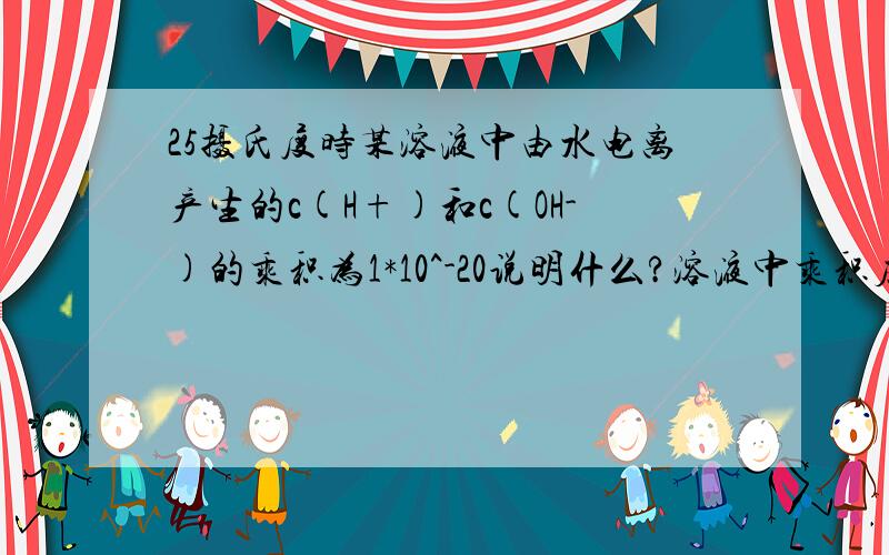 25摄氏度时某溶液中由水电离产生的c(H+)和c(OH-)的乘积为1*10^-20说明什么?溶液中乘积应该是10^-14,