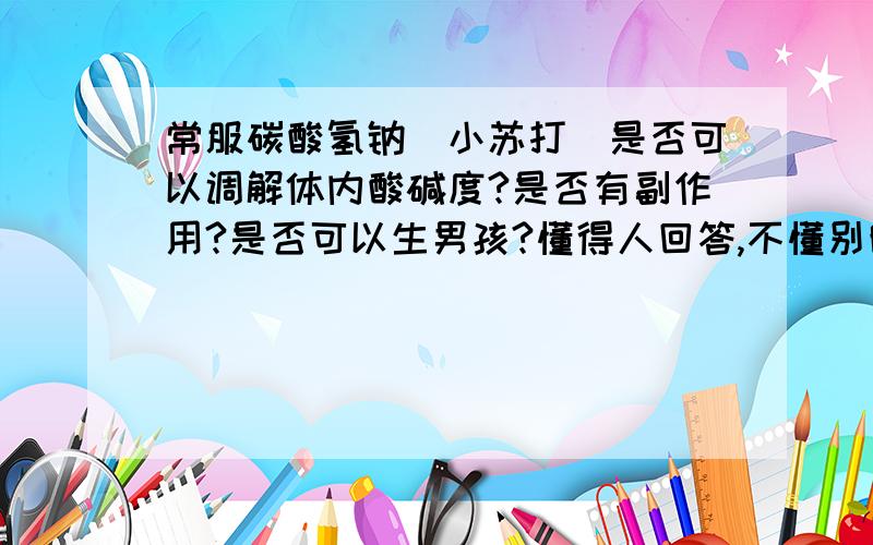 常服碳酸氢钠（小苏打）是否可以调解体内酸碱度?是否有副作用?是否可以生男孩?懂得人回答,不懂别瞎说!拷贝粘贴的死全家.