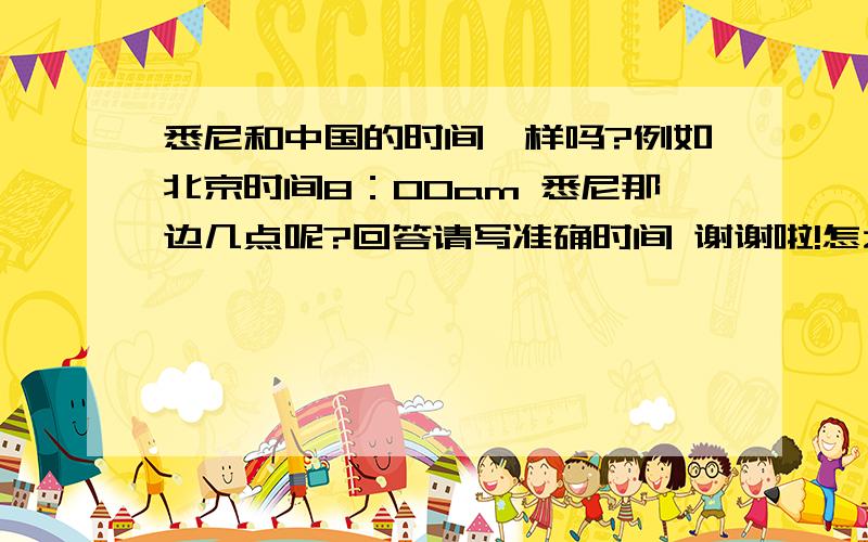 悉尼和中国的时间一样吗?例如北京时间8：00am 悉尼那边几点呢?回答请写准确时间 谢谢啦!怎么会有两个答案啊?