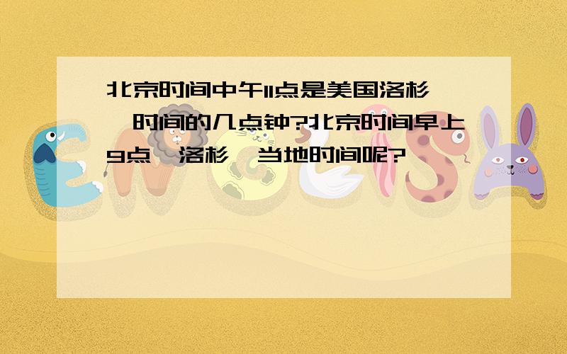 北京时间中午11点是美国洛杉矶时间的几点钟?北京时间早上9点,洛杉矶当地时间呢?