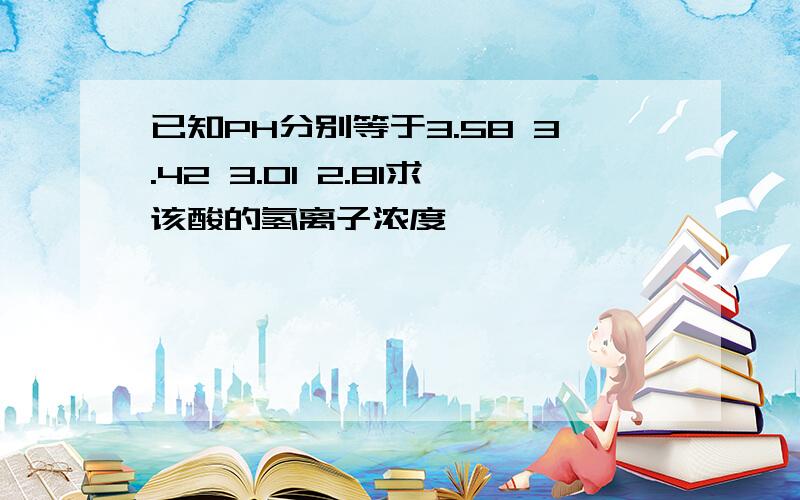 已知PH分别等于3.58 3.42 3.01 2.81求该酸的氢离子浓度