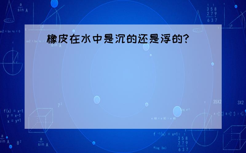 橡皮在水中是沉的还是浮的?