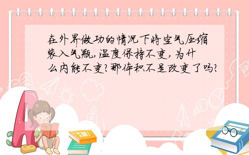 在外界做功的情况下将空气压缩装入气瓶,温度保持不变,为什么内能不变?那体积不是改变了吗？