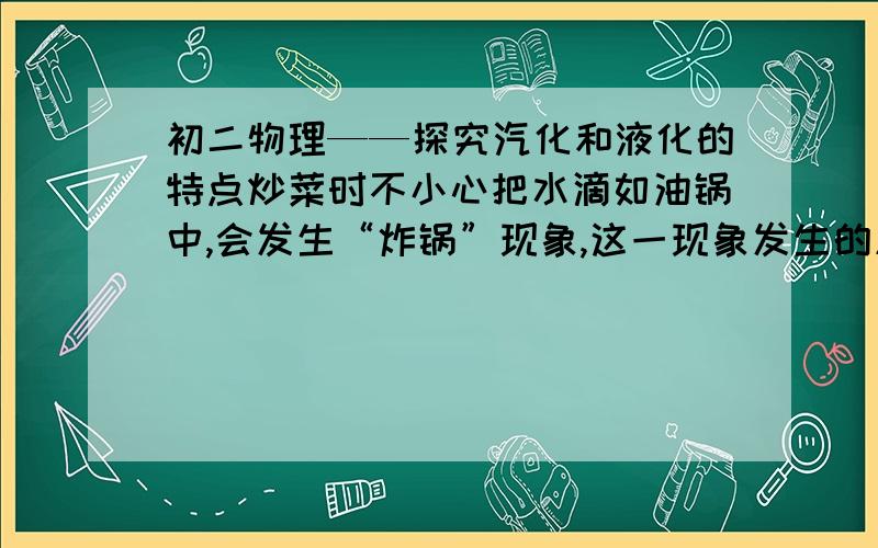 初二物理——探究汽化和液化的特点炒菜时不小心把水滴如油锅中,会发生“炸锅”现象,这一现象发生的原因是____________________________