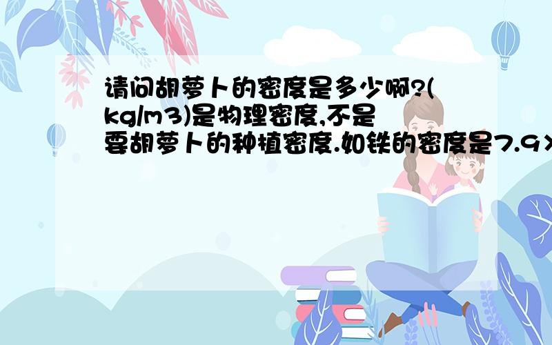 请问胡萝卜的密度是多少啊?(kg/m3)是物理密度,不是要胡萝卜的种植密度.如铁的密度是7.9×103kg/m3.