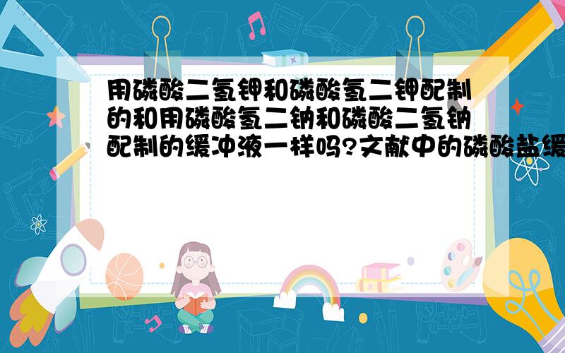 用磷酸二氢钾和磷酸氢二钾配制的和用磷酸氢二钠和磷酸二氢钠配制的缓冲液一样吗?文献中的磷酸盐缓冲液都是用磷酸二氢钾和磷酸氢二钾配制的.目前我手头上只有磷酸氢二钠和磷酸二氢