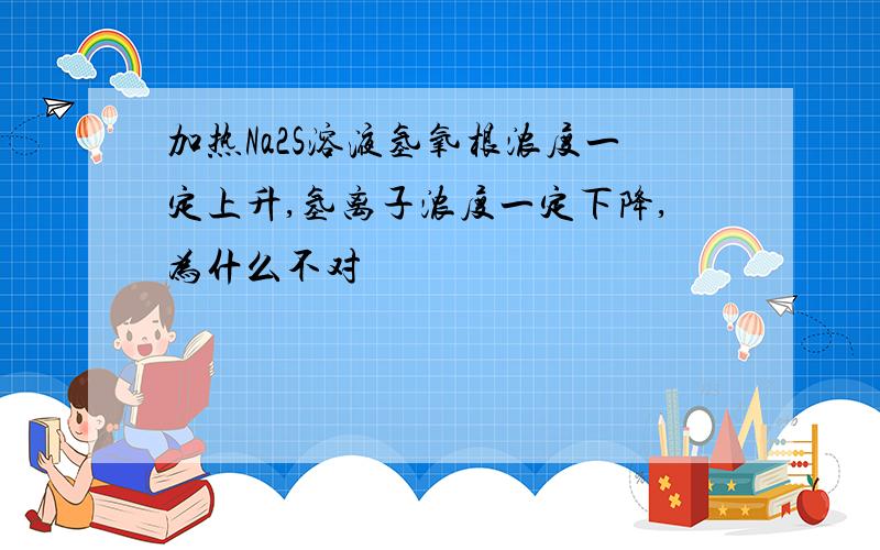 加热Na2S溶液氢氧根浓度一定上升,氢离子浓度一定下降,为什么不对