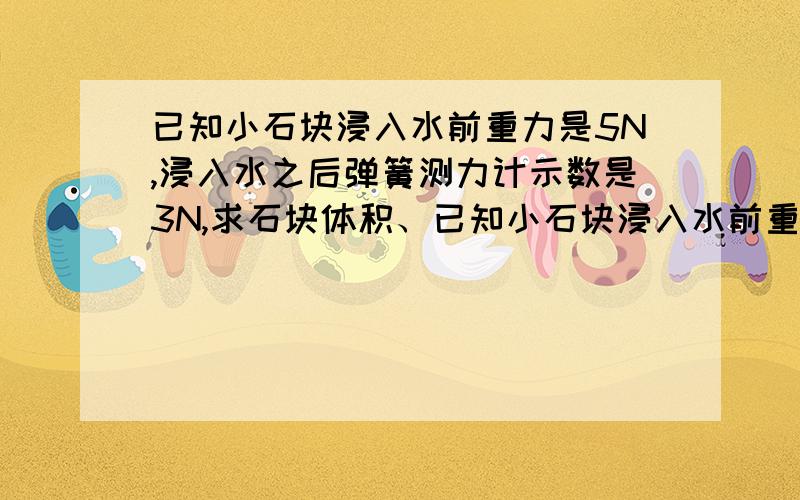 已知小石块浸入水前重力是5N,浸入水之后弹簧测力计示数是3N,求石块体积、已知小石块浸入水前重力是5N,浸入水之后弹簧测力计示数是3N,求石块体积和密度,再将小石块浸入另一液体中、示数