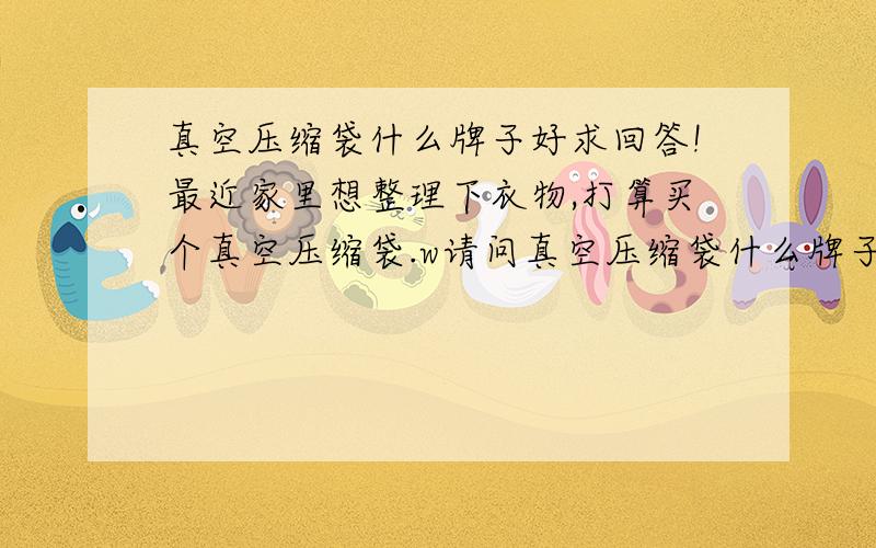 真空压缩袋什么牌子好求回答!最近家里想整理下衣物,打算买个真空压缩袋.w请问真空压缩袋什么牌子好求回答!