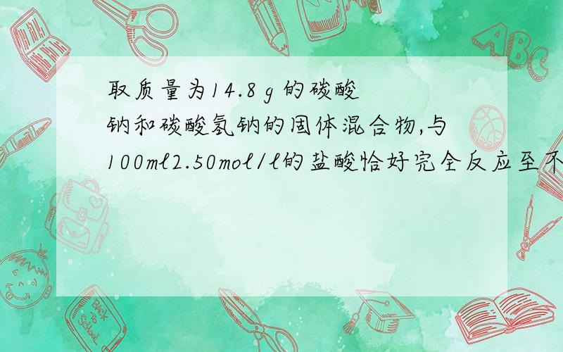 取质量为14.8 g 的碳酸钠和碳酸氢钠的固体混合物,与100ml2.50mol/l的盐酸恰好完全反应至不再放出气体.求原混合物中碳酸钠的质量分数.100ml2.50mol/l的盐酸中氢离子的摩尔质量为 0.1*2.5=0.25mol设碳