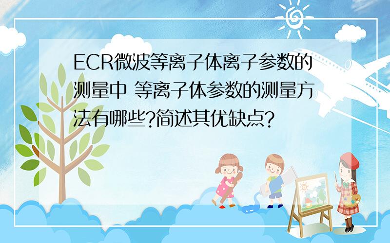 ECR微波等离子体离子参数的测量中 等离子体参数的测量方法有哪些?简述其优缺点?