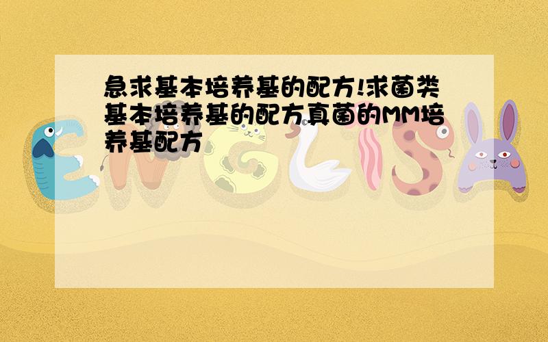 急求基本培养基的配方!求菌类基本培养基的配方真菌的MM培养基配方