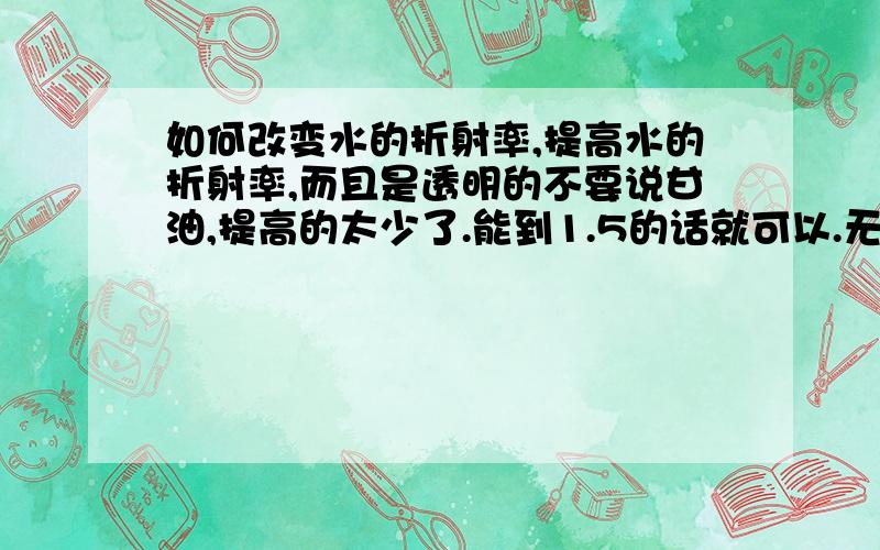 如何改变水的折射率,提高水的折射率,而且是透明的不要说甘油,提高的太少了.能到1.5的话就可以.无色透明