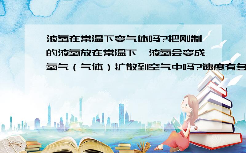 液氧在常温下变气体吗?把刚制的液氧放在常温下,液氧会变成氧气（气体）扩散到空气中吗?速度有多快?