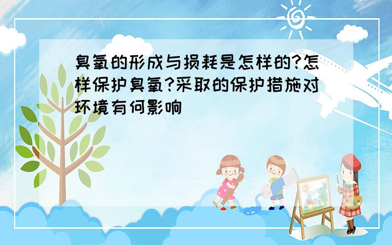 臭氧的形成与损耗是怎样的?怎样保护臭氧?采取的保护措施对环境有何影响