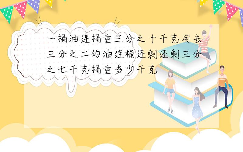 一桶油连桶重三分之十千克用去三分之二的油连桶还剩还剩三分之七千克桶重多少千克