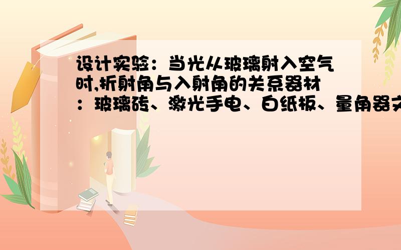 设计实验：当光从玻璃射入空气时,折射角与入射角的关系器材：玻璃砖、激光手电、白纸板、量角器文字的实验步骤