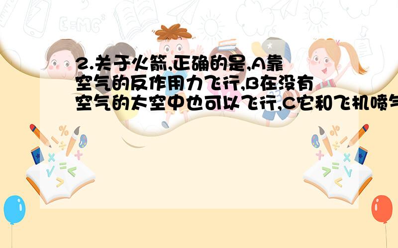 2.关于火箭,正确的是,A靠空气的反作用力飞行,B在没有空气的太空中也可以飞行,C它和飞机喷气发动机完