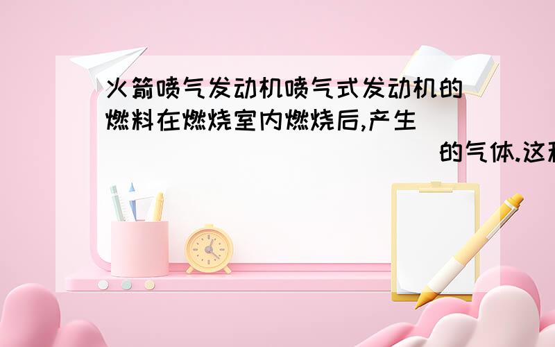 火箭喷气发动机喷气式发动机的燃料在燃烧室内燃烧后,产生______________的气体.这种气体从尾部以极高的速度喷出,同时产生很大的______________推动机身向前运动.火箭的特点是功率大,可以在高