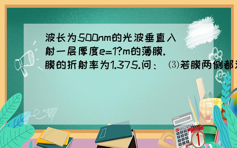 波长为500nm的光波垂直入射一层厚度e=1?m的薄膜.膜的折射率为1.375.问： ⑶若膜两侧都波长为500nm的光波垂直入射一层厚度e=1?m的薄膜.膜的折射率为1.375.问：⑶若膜两侧都是空气,在膜面上反射